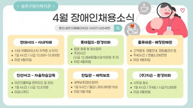 [4월 장애인 채용 소식]4월 장애인 채용소식 안내드립니다 :)직업상담 문의 02-3432-0437(4번)○&nbsp;사업체명: 현대HDS&nbsp;○&nbsp;업무내용: 사내카페 바리스타○&nbsp;근무지:&nbsp;송파구○&nbsp;근무시간: 월~금(주&nbsp;5일),&nbsp;일&nbsp;4시간○&nbsp;급여:&nbsp;시급 12,000원~13,000원○&nbsp;고용형태:&nbsp;계약직(최초 3개월, 그후 6개월마다 재계약)○&nbsp;지원 및 우대조건:&nbsp;바리스타자격증소지자,&nbsp;관련 경력자 우대&nbsp;○ 채용마감:&nbsp;4월25일○&nbsp;사업체명: 롯데월드○&nbsp;업무내용: 미화직(업장 청결 등 청소업무)○&nbsp;근무지:&nbsp;송파구○&nbsp;근무시간: 주20시간○&nbsp;급여: 시급12,384원(매월 복지캐스트수당 100,000원 별도지급)○&nbsp;고용형태:&nbsp;계약직(최대 20개월)○&nbsp;지원 및 우대조건:&nbsp;중증장애인,&nbsp;관련 경력자 우대&nbsp;○ 채용마감:&nbsp;4월30일○&nbsp;사업체명: 룰루레몬애틀라티카 코리아&nbsp;&nbsp;○&nbsp;업무내용: 고객응대, 제품안내, 피티룸관리, 재고관리 등○&nbsp;근무지: 강남구○&nbsp;근무시간:&nbsp;주 40시간, 주5일○&nbsp;급여: 연봉3,200만원○&nbsp;고용형태: 수급 3개월 진행 후 정규직 전환 가능○&nbsp;지원 및 우대조건: 매장 내 고객응대 및 제품안내 수행이 가능한 자○&nbsp;채용마감: 채용시○&nbsp;사업체명: 진선여자고등학교&nbsp;○&nbsp;업무내용: 야간 자율학습 면학 지도 및 관리○&nbsp;근무시간:&nbsp;주20시간 이내(오후 6시부터 밤 10시/일 4시간)○&nbsp;급여:&nbsp;시급12,570원(월급 1,313,570원)○&nbsp;고용형태: 9개월 계약직○&nbsp;채용마감: 4월 30일○&nbsp;사업체명: 한일관○ 업무내용: 조리부 세척보조○&nbsp;근무지: 강남구○&nbsp;근무시간:&nbsp;1일 5시간/ 주5일○&nbsp;급여: 월급 1,300,000원 이상/ 중식제공가능○&nbsp;고용형태: 정규직 전환 가능○&nbsp;지원 및 우대조건: 양손업무가능자, 20kg이상 물건&nbsp; 다루기 가능자○&nbsp;채용마감: 5월15일○&nbsp;사업체명: (주)지슨&nbsp;○&nbsp;업무내용: 사무실청소○ 근무지: 강남구○&nbsp;근무시간:&nbsp;주 4일, 1일 4시간(근무시간 협의가능)○&nbsp;급여:&nbsp;시급15,000원○&nbsp;고용형태: 12개월 계약직○ 우대조건: 직무수행에 필요한 의사소통 및 신체활동이 원활한 분○&nbsp;채용마감: 4월 30일