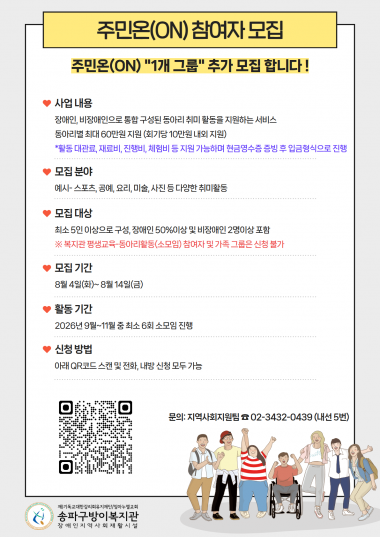 2026년 지역사회 소모임 지원사업 주민온(ON) 참여자를 추가 모집합니다!장애인, 비장애인으로 통합 구성된 동아리 모임에 활동비를 지원하는 서비스 입니다.동아리별 최대 60만원 지원 가능하며 대관료, 재료비, 진행비, 체험비 등으로 사용 가능합니다.(현금 영수증 증빙 후 입금 형식으로 진행됩니다!)모집 그룹 및 자격 - 1그룹 (최소 5인이상 구성, 장애인 50%이상 및 비장애인 2명이상 포함)모집 분야 - 스포츠, 공예, 요리, 미술, 사진 등 다양한 취미활동모집 기간 - 8. 4(화) ~ 8. 14(금)선정 심사 - 8. 18(화) ~ 8.20(목)선정결과 발표 - 8. 21(금)활동 기간 - 2026년 9월~11월 중 최소 6회 진행문의 - 지역사회지원팀 02-3432-0439 (내선 5)많은 관심과 참여 부탁드립니다 ^^