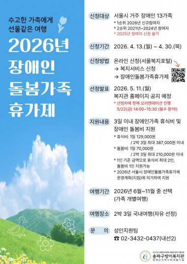 수고한 가족에게 선물같은 여행2026년 장애인돌봄가족휴가제4/13(월)~4/30(목)까지 장애인돌봄가족휴가제 참여자를 모집합니다.장애인 가족에게는 휴식비를, 장애인에게는 돌봄비를 지원하여 장애인 가족의 온전한 휴식을 지원합니다.수고한 가족에게 선물같은 여행! 지금 신청해보세요~▶ 신청 안내&nbsp;- 신청대상: 서울시 거주 장애인 13가족&nbsp;* 1순위: 2026년 신규참여자&nbsp;* 2순위: 2021년~2024년 참여자&nbsp;* 2025년 참여자 신청 불가&nbsp;- 신청기간: 2026. 4. 13.(월) ~ 4. 30.(목)&nbsp;- 신청방법: 개별 온라인 신청(서울복지포털 접속 → 복지서비스 신청 → 장애인돌봄가족휴가제 신청)&nbsp; &nbsp;장애인돌봄가족휴가제 신청하러 가기&nbsp;- 선정발표: 2026. 5. 11.(월) / 홈페이지 공지 예정&nbsp;* 선정자에 한해 오리엔테이션 진행 5/22(금) 14:00~15:30 필수 참석!▶ 장애인돌봄가족휴가제 안내&nbsp;- 지원내용: 3일 이내 장애인 가족 휴식비(개별여행) 및 장애인 돌봄비 지원&nbsp;* 휴식비: 1일 129,000원 / 2박 3일 387,000원 이내&nbsp;* 돌봄비: 1일 70,000원 / 2박 3일 210,000원 이내&nbsp;* 1인 기준 금액으로 휴식비 최대 2인, 돌봄비 1인 지원 가능&nbsp;- 여행 기간: 6월~11월 중 선택(가족 개별 여행)&nbsp;- 여행 장소: 2박 3일 국내여행(자유 선정)&nbsp;- 문의: 성인지원팀 02-3432-0437(내선2)