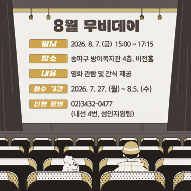 안녕하세요, 송파구방이복지관입니다.8월 7일(금) 복지관 4층 비전홀에서&nbsp;8월 무비데이를 진행합니다.이번 무비데이는 영화 관람과 함께 맛있는 간식을 즐기며 여가시간을 보낼 수 있도록 마련되었습니다.&nbsp;참여자분들이 함께 영화를 감상하며 즐거운 추억을 만들고, 편안한 문화여가 활동을 경험할 수 있는 시간이 될 예정입니다.영화와 간식을 함께 즐기며 즐거운 오후를 보내고 싶은 이용자분들의 많은 관심과 참여를 바랍니다.- 일시 : 2026년 8월 7일(금) 15:00~17:15- 장소 : 송파구방이복지관 4층 비전홀- 내용 : 영화 관람 및 간식 제공- 접수기간 : 2026년 7월 27일(월) ~ 8월 5일(수)- 신청 및 문의 : 02-3432-0477 (내선 4번, 성인지원팀)※ 참여 인원 미달 시 프로그램이 폐강될 수 있습니다. 참여를 희망하시는 이용자분들께서는 기간 내 꼭 신청해 주시기 바랍니다.